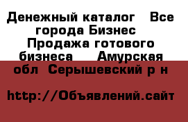 Денежный каталог - Все города Бизнес » Продажа готового бизнеса   . Амурская обл.,Серышевский р-н